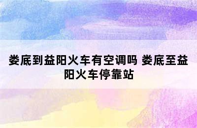 娄底到益阳火车有空调吗 娄底至益阳火车停靠站